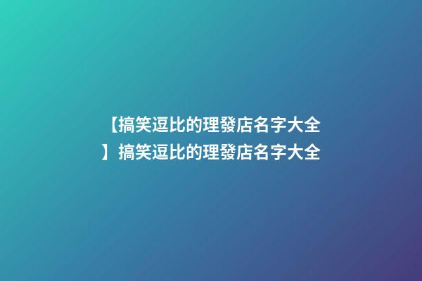 【搞笑逗比的理發店名字大全】搞笑逗比的理發店名字大全-第1張-店鋪起名-玄機派