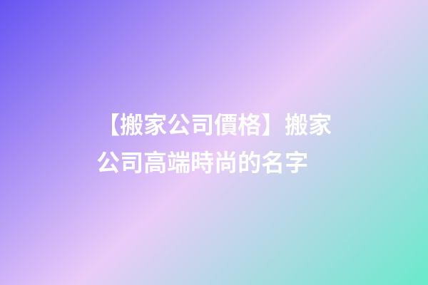 【搬家公司價格】搬家公司高端時尚的名字-第1張-公司起名-玄機派