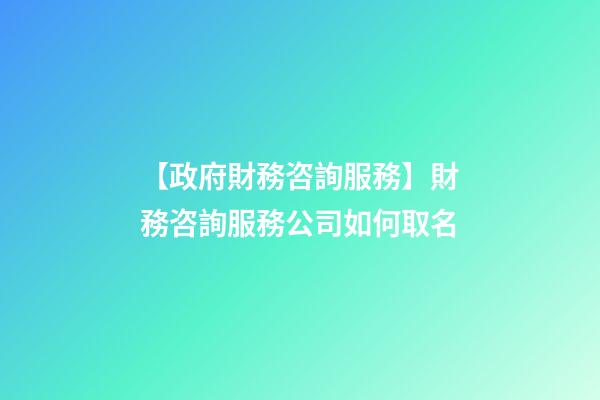 【政府財務咨詢服務】財務咨詢服務公司如何取名