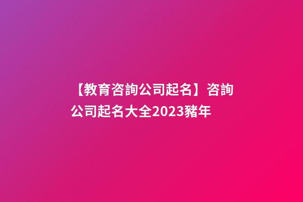 【教育咨詢公司起名】咨詢公司起名大全2023豬年-第1張-公司起名-玄機(jī)派