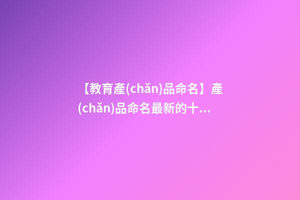 【教育產(chǎn)品命名】產(chǎn)品命名最新的十四方法-第1張-公司起名-玄機(jī)派