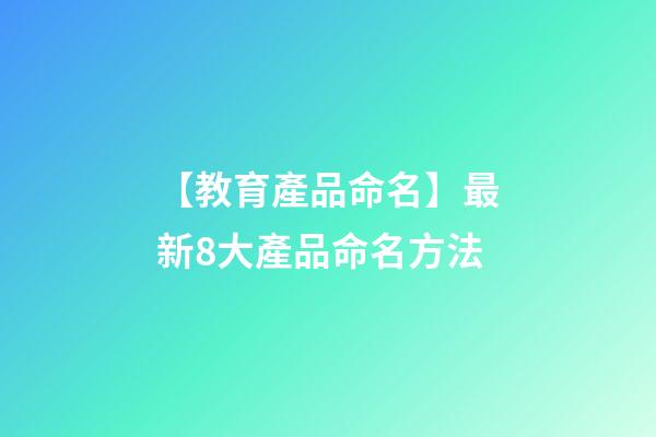 【教育產品命名】最新8大產品命名方法-第1張-公司起名-玄機派