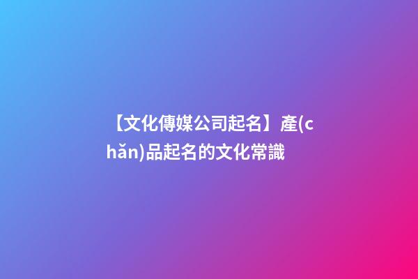 【文化傳媒公司起名】產(chǎn)品起名的文化常識-第1張-公司起名-玄機(jī)派