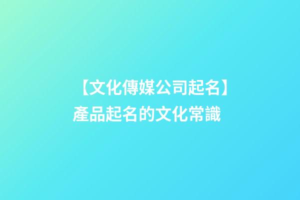 【文化傳媒公司起名】產品起名的文化常識