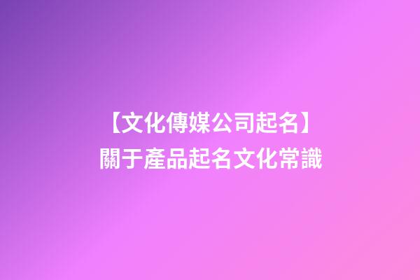 【文化傳媒公司起名】關于產品起名文化常識