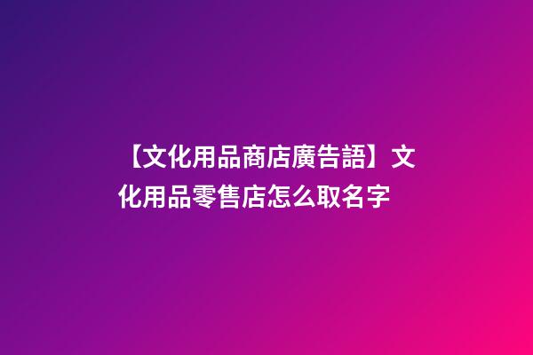【文化用品商店廣告語】文化用品零售店怎么取名字-第1張-店鋪起名-玄機派
