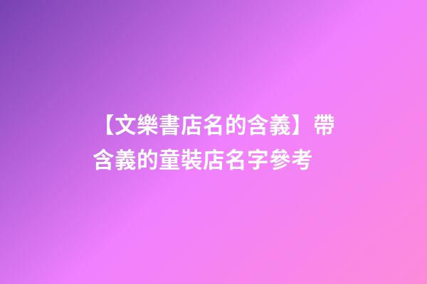 【文樂書店名的含義】帶含義的童裝店名字參考-第1張-店鋪起名-玄機派