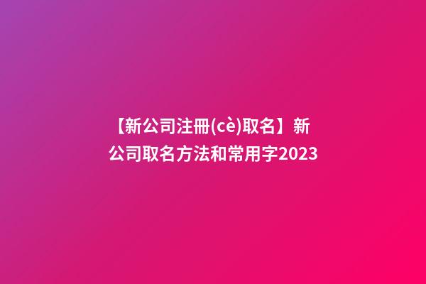 【新公司注冊(cè)取名】新公司取名方法和常用字2023-第1張-公司起名-玄機(jī)派
