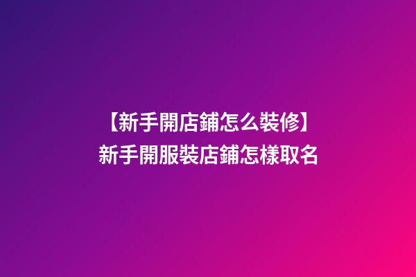 【新手開店鋪怎么裝修】新手開服裝店鋪怎樣取名-第1張-店鋪起名-玄機派
