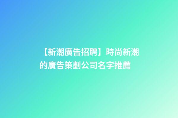 【新潮廣告招聘】時尚新潮的廣告策劃公司名字推薦-第1張-公司起名-玄機派