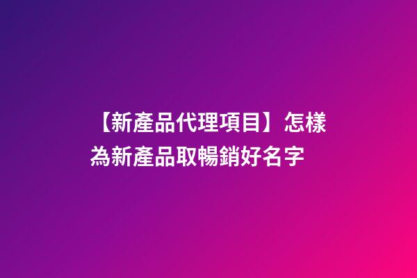 【新產品代理項目】怎樣為新產品取暢銷好名字-第1張-公司起名-玄機派