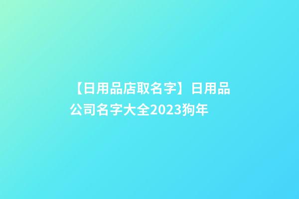 【日用品店取名字】日用品公司名字大全2023狗年