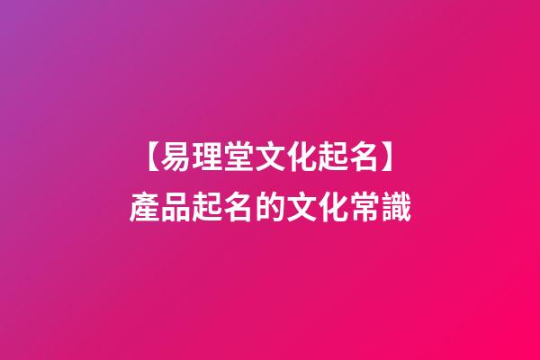 【易理堂文化起名】產品起名的文化常識