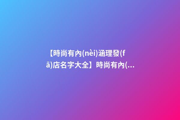 【時尚有內(nèi)涵理發(fā)店名字大全】時尚有內(nèi)涵理發(fā)店名字-第1張-店鋪起名-玄機派