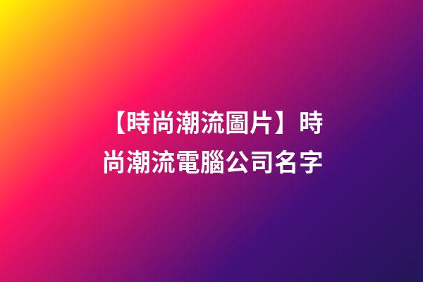 【時尚潮流圖片】時尚潮流電腦公司名字-第1張-公司起名-玄機派