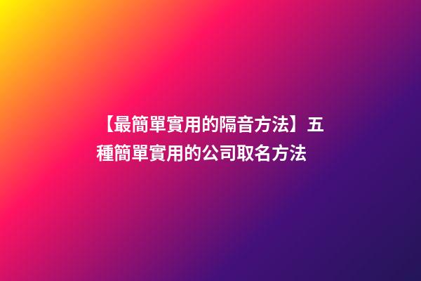 【最簡單實用的隔音方法】五種簡單實用的公司取名方法-第1張-公司起名-玄機派