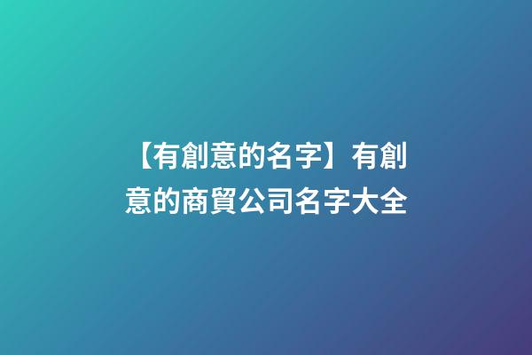 【有創意的名字】有創意的商貿公司名字大全-第1張-公司起名-玄機派
