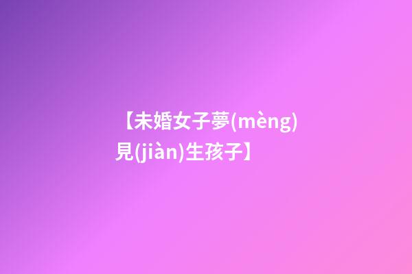 【未婚女子夢(mèng)見(jiàn)生孩子】