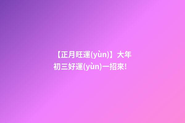 【正月旺運(yùn)】大年初三好運(yùn)一招來!