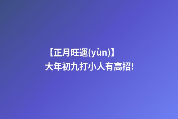 【正月旺運(yùn)】大年初九打小人有高招!
