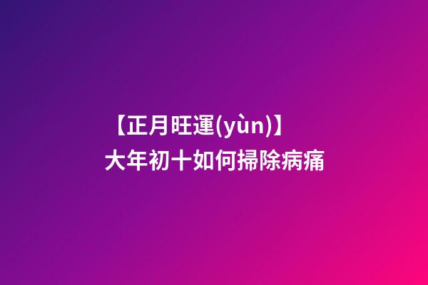 【正月旺運(yùn)】大年初十如何掃除病痛?