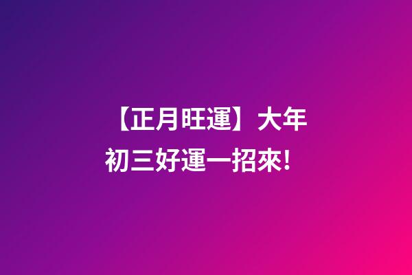 【正月旺運】大年初三好運一招來!