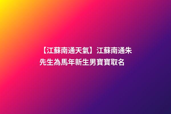 【江蘇南通天氣】江蘇南通朱先生為馬年新生男寶寶取名-第1張-公司起名-玄機派