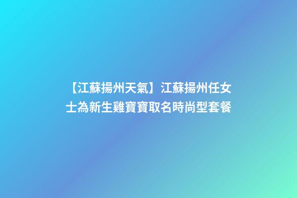 【江蘇揚州天氣】江蘇揚州任女士為新生雞寶寶取名時尚型套餐-第1張-公司起名-玄機派