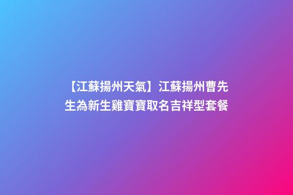 【江蘇揚州天氣】江蘇揚州曹先生為新生雞寶寶取名吉祥型套餐-第1張-公司起名-玄機派