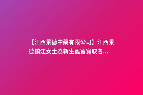 【江西景德中藥有限公司】江西景德鎮江女士為新生雞寶寶取名財富型套餐-第1張-公司起名-玄機派
