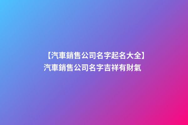 【汽車銷售公司名字起名大全】汽車銷售公司名字吉祥有財氣-第1張-公司起名-玄機派