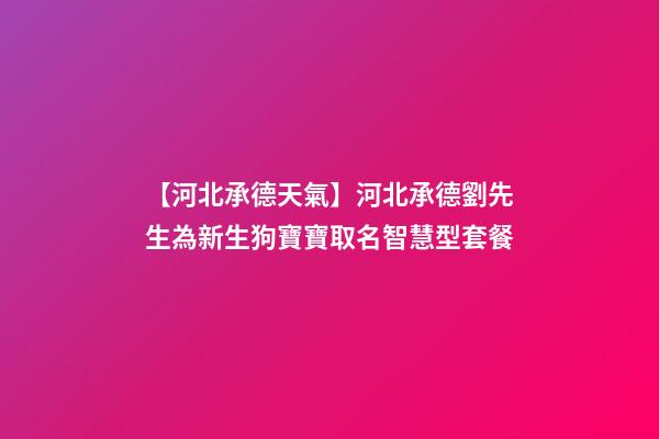 【河北承德天氣】河北承德劉先生為新生狗寶寶取名智慧型套餐-第1張-公司起名-玄機派