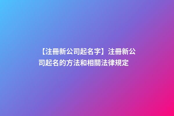 【注冊新公司起名字】注冊新公司起名的方法和相關法律規定-第1張-公司起名-玄機派