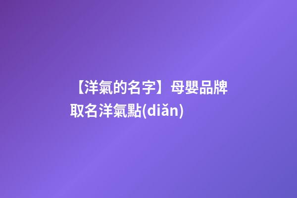 【洋氣的名字】母嬰品牌取名洋氣點(diǎn)-第1張-商標(biāo)起名-玄機(jī)派