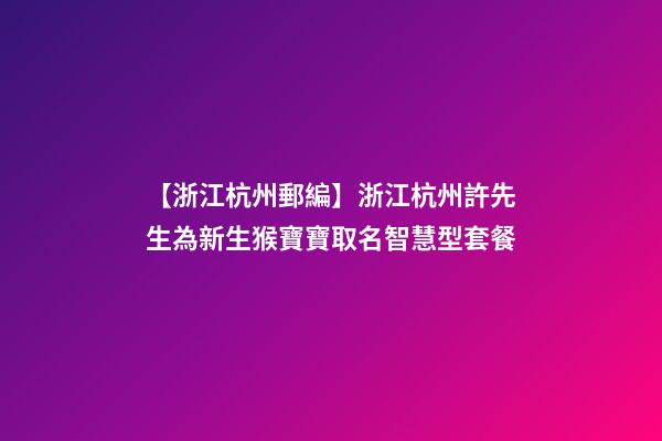 【浙江杭州郵編】浙江杭州許先生為新生猴寶寶取名智慧型套餐-第1張-公司起名-玄機派