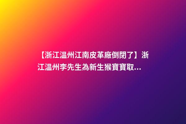 【浙江溫州江南皮革廠倒閉了】浙江溫州李先生為新生猴寶寶取名時尚型套餐-第1張-公司起名-玄機派