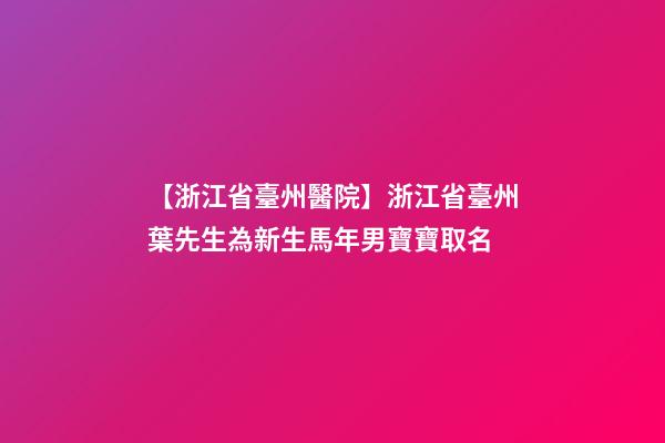 【浙江省臺州醫院】浙江省臺州葉先生為新生馬年男寶寶取名-第1張-公司起名-玄機派