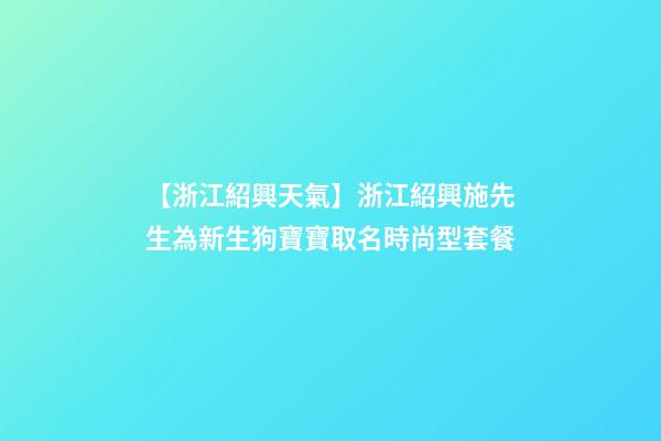 【浙江紹興天氣】浙江紹興施先生為新生狗寶寶取名時尚型套餐-第1張-公司起名-玄機派