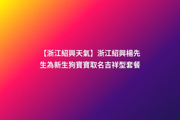 【浙江紹興天氣】浙江紹興楊先生為新生狗寶寶取名吉祥型套餐-第1張-公司起名-玄機派