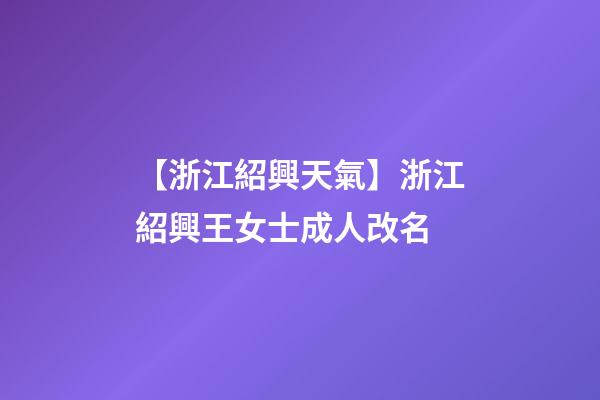 【浙江紹興天氣】浙江紹興王女士成人改名-第1張-公司起名-玄機(jī)派