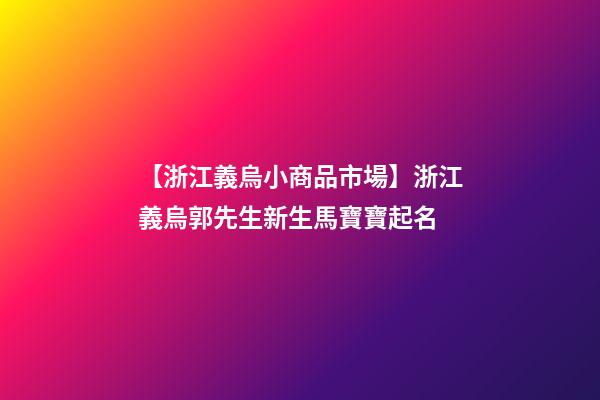 【浙江義烏小商品市場】浙江義烏郭先生新生馬寶寶起名-第1張-公司起名-玄機派