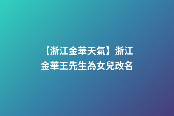 【浙江金華天氣】浙江金華王先生為女兒改名-第1張-公司起名-玄機派
