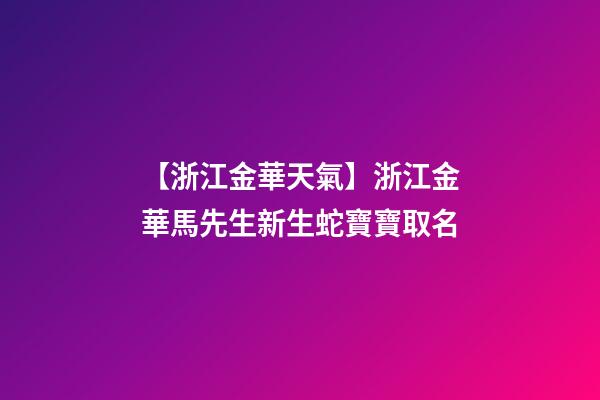 【浙江金華天氣】浙江金華馬先生新生蛇寶寶取名-第1張-公司起名-玄機(jī)派