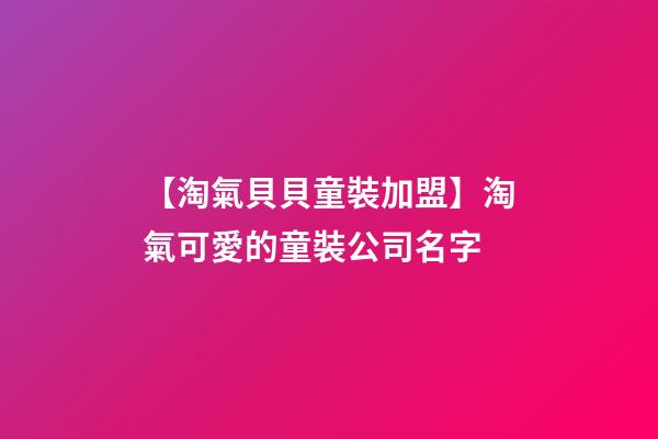 【淘氣貝貝童裝加盟】淘氣可愛的童裝公司名字-第1張-公司起名-玄機派