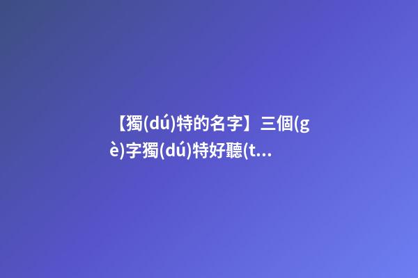 【獨(dú)特的名字】三個(gè)字獨(dú)特好聽(tīng)品牌名字大全-第1張-商標(biāo)起名-玄機(jī)派
