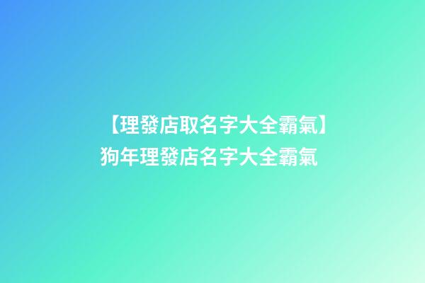 【理發店取名字大全霸氣】狗年理發店名字大全霸氣-第1張-店鋪起名-玄機派