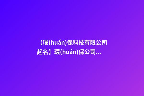【環(huán)保科技有限公司起名】環(huán)保公司起名