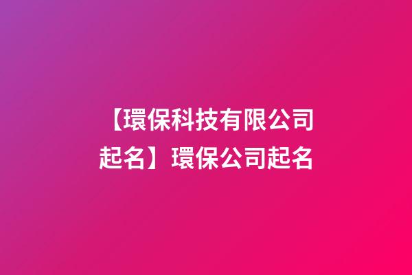 【環保科技有限公司起名】環保公司起名-第1張-公司起名-玄機派