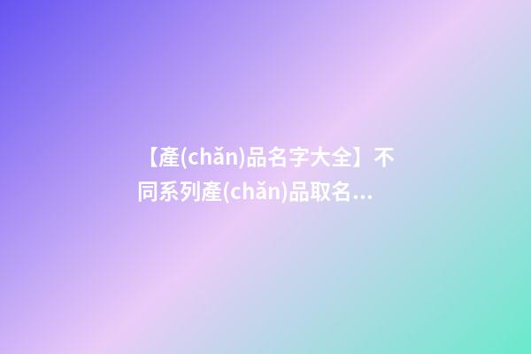 【產(chǎn)品名字大全】不同系列產(chǎn)品取名字-第1張-公司起名-玄機(jī)派