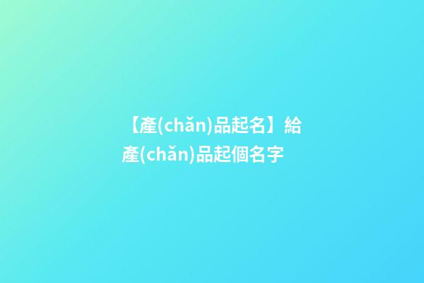 【產(chǎn)品起名】給產(chǎn)品起個名字
